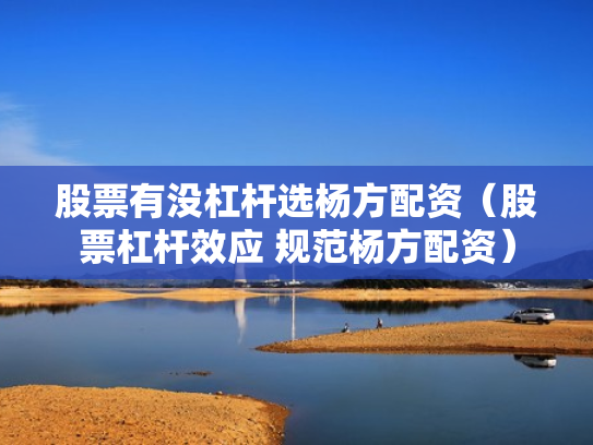 股票有没杠杆选杨方配资（股票杠杆效应 规范杨方配资）