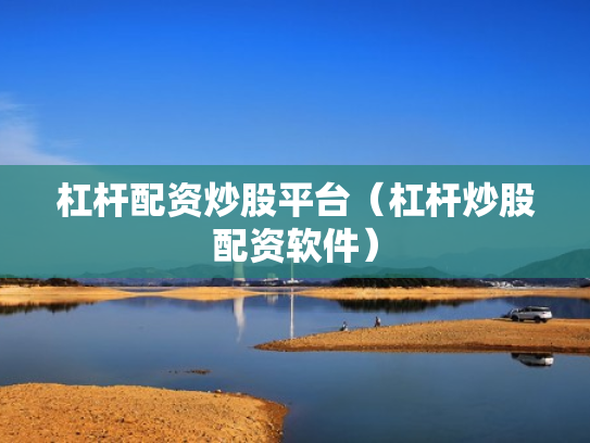 杠杆配资炒股平台（杠杆炒股配资软件）