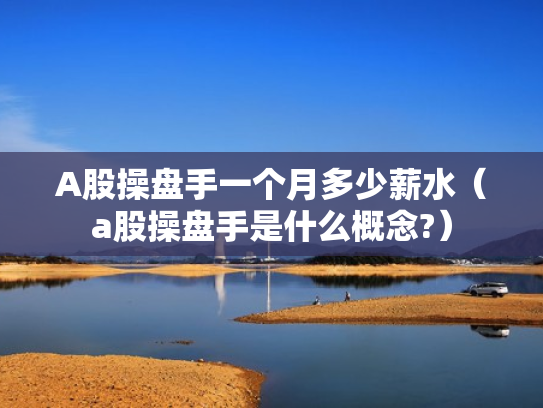 A股操盘手一个月多少薪水（a股操盘手是什么概念?）