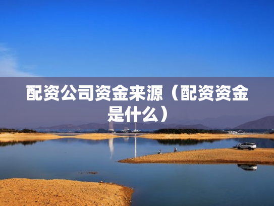 配资公司资金来源（配资资金是什么）