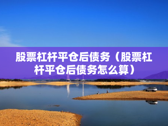 股票杠杆平仓后债务（股票杠杆平仓后债务怎么算）