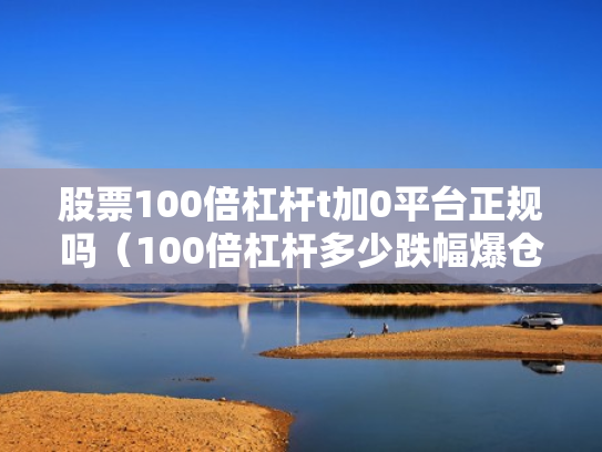 股票100倍杠杆t加0平台正规吗（100倍杠杆多少跌幅爆仓）