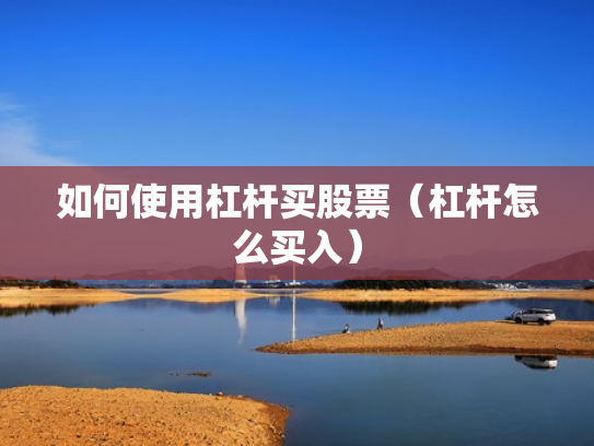 如何使用杠杆买股票（杠杆怎么买入）