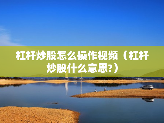 杠杆炒股怎么操作视频（杠杆炒股什么意思?）