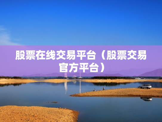 股票在线交易平台（股票交易官方平台）