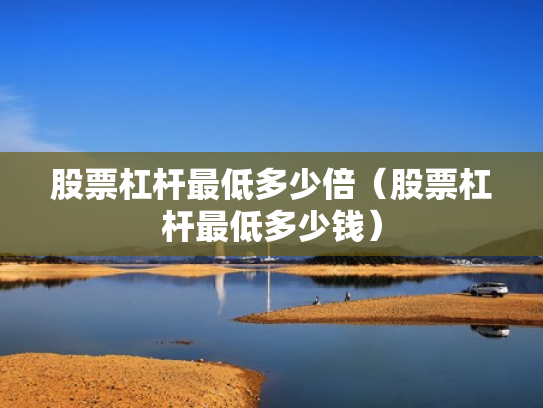 股票杠杆最低多少倍（股票杠杆最低多少钱）
