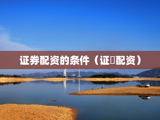 证券配资的条件（证劵配资）