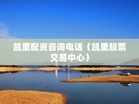 凯里配资咨询电话（凯里股票交易中心）