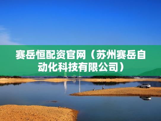 赛岳恒配资官网（苏州赛岳自动化科技有限公司）