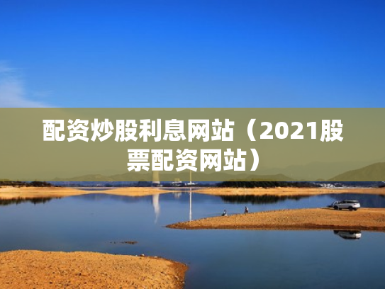 配资炒股利息网站（2021股票配资网站）