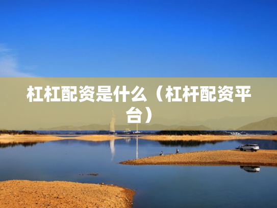 杠杠配资是什么（杠杆配资平台）