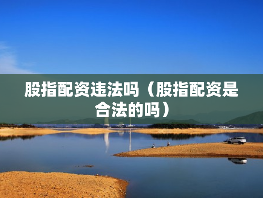 股指配资违法吗（股指配资是合法的吗）