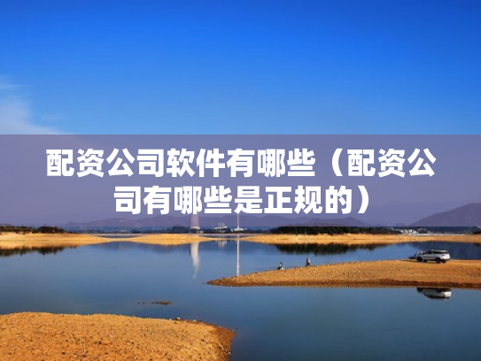配资公司软件有哪些（配资公司有哪些是正规的）