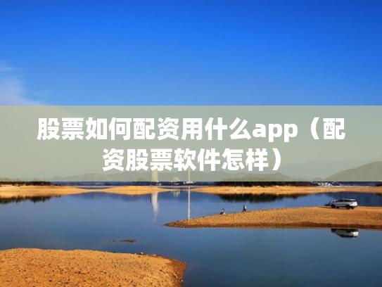 股票如何配资用什么app（配资股票软件怎样）