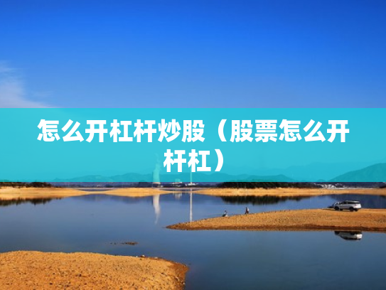怎么开杠杆炒股（股票怎么开杆杠）
