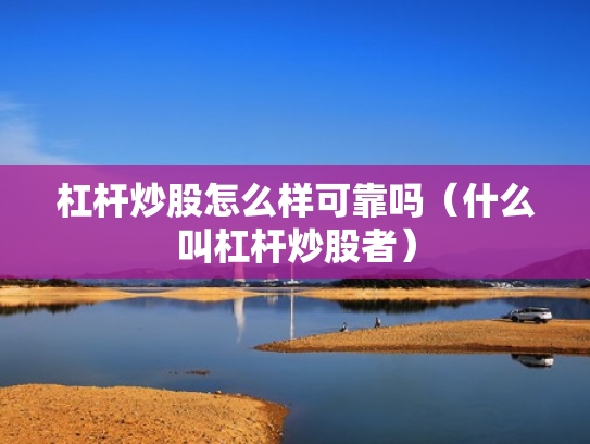 杠杆炒股怎么样可靠吗（什么叫杠杆炒股者）