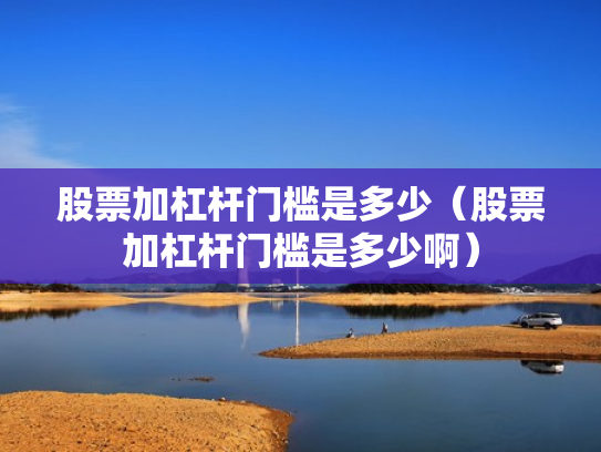 股票加杠杆门槛是多少（股票加杠杆门槛是多少啊）