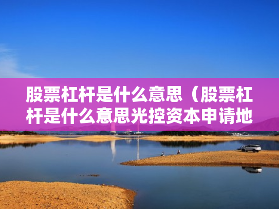 股票杠杆是什么意思（股票杠杆是什么意思光控资本申请地址）
