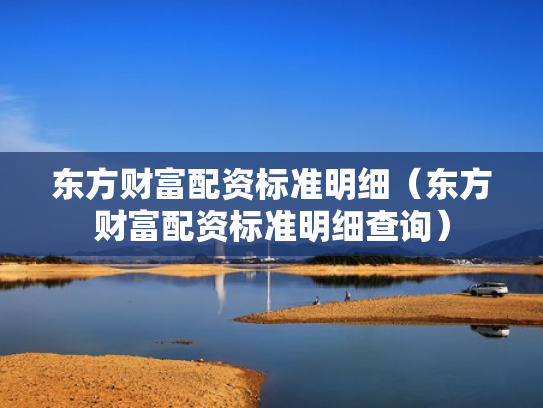 东方财富配资标准明细（东方财富配资标准明细查询）
