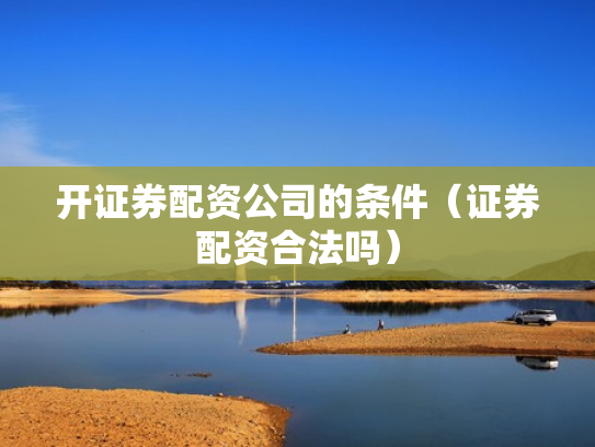 开证券配资公司的条件（证券配资合法吗）