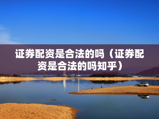证券配资是合法的吗（证券配资是合法的吗知乎）