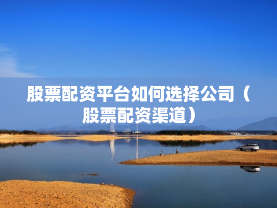 股票配资平台如何选择公司（股票配资渠道）