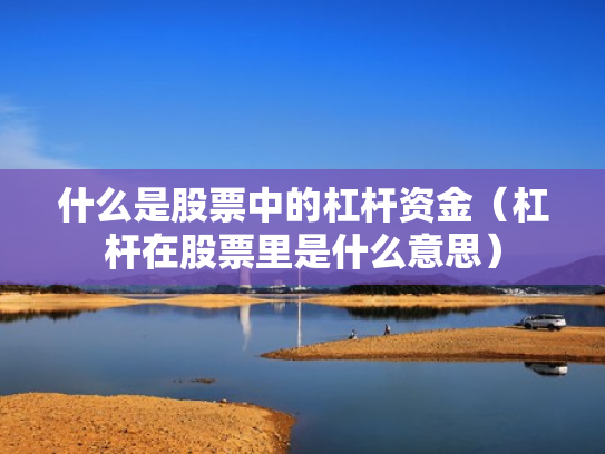 什么是股票中的杠杆资金（杠杆在股票里是什么意思）