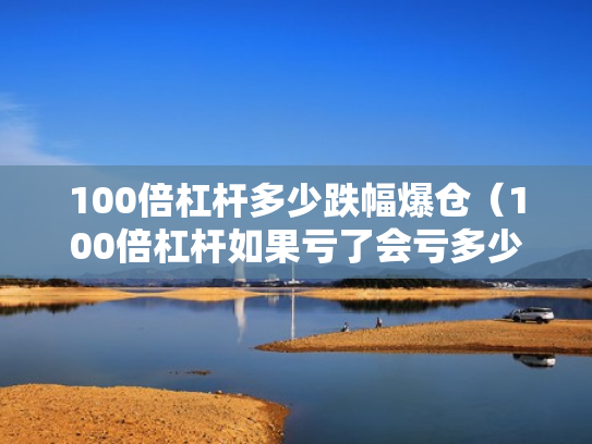 100倍杠杆多少跌幅爆仓（100倍杠杆如果亏了会亏多少）