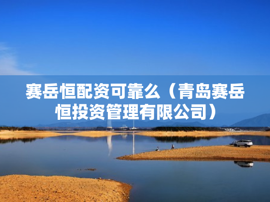赛岳恒配资可靠么（青岛赛岳恒投资管理有限公司）