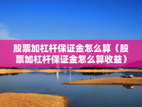 股票加杠杆保证金怎么算（股票加杠杆保证金怎么算收益）