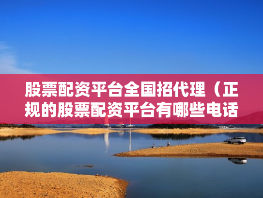 股票配资平台全国招代理（正规的股票配资平台有哪些电话）
