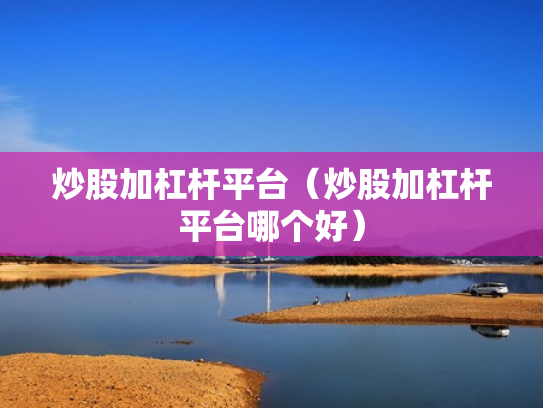 炒股加杠杆平台（炒股加杠杆平台哪个好）