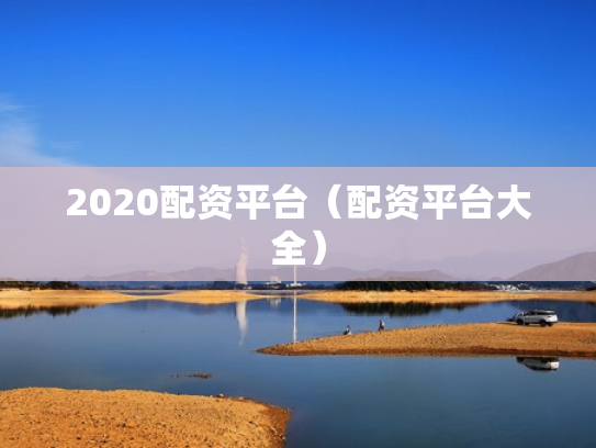 2020配资平台（配资平台大全）