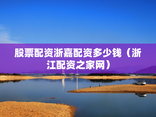 股票配资浙嘉配资多少钱（浙江配资之家网）