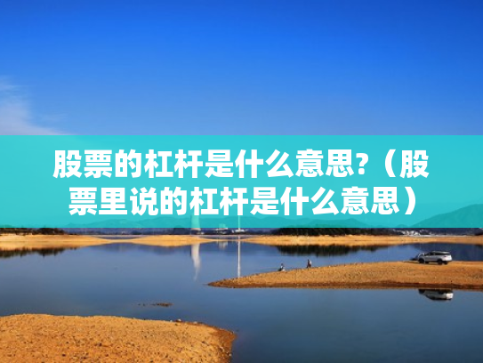 股票的杠杆是什么意思?（股票里说的杠杆是什么意思）