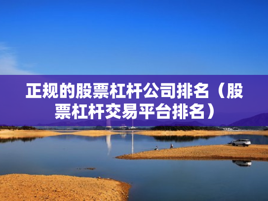 正规的股票杠杆公司排名（股票杠杆交易平台排名）