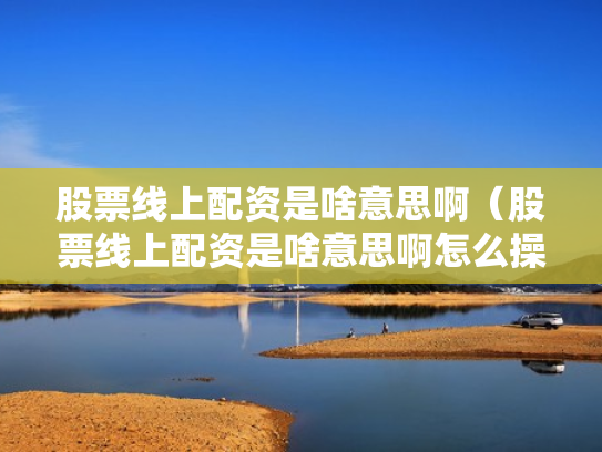 股票线上配资是啥意思啊（股票线上配资是啥意思啊怎么操作）