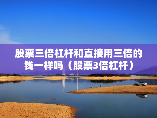 股票三倍杠杆和直接用三倍的钱一样吗（股票3倍杠杆）