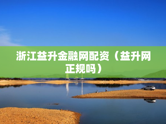 浙江益升金融网配资（益升网正规吗）