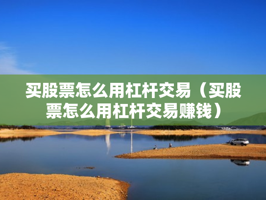 买股票怎么用杠杆交易（买股票怎么用杠杆交易赚钱）
