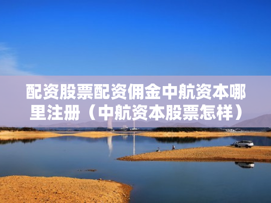 配资股票配资佣金中航资本哪里注册（中航资本股票怎样）