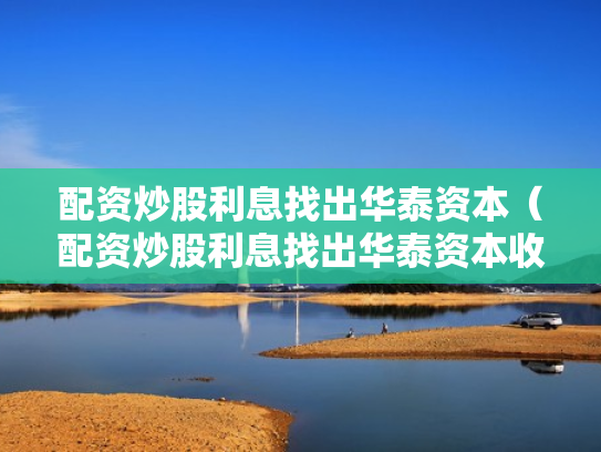 配资炒股利息找出华泰资本（配资炒股利息找出华泰资本收益）