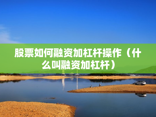 股票如何融资加杠杆操作（什么叫融资加杠杆）
