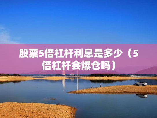 股票5倍杠杆利息是多少（5倍杠杆会爆仓吗）
