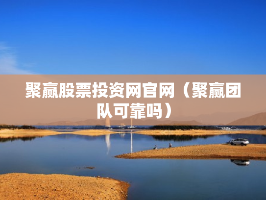 聚赢股票投资网官网（聚赢团队可靠吗）