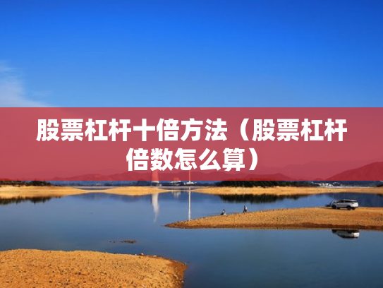 股票杠杆十倍方法（股票杠杆倍数怎么算）