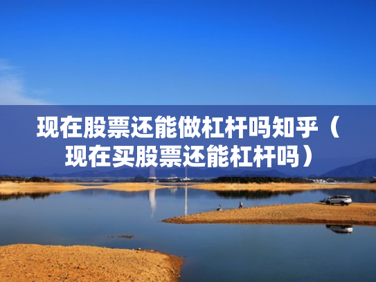 现在股票还能做杠杆吗知乎（现在买股票还能杠杆吗）