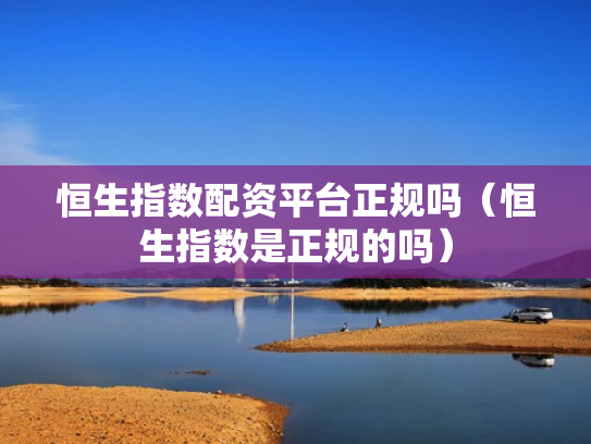 恒生指数配资平台正规吗（恒生指数是正规的吗）