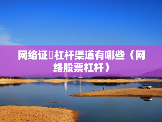 网络证劵杠杆渠道有哪些（网络股票杠杆）