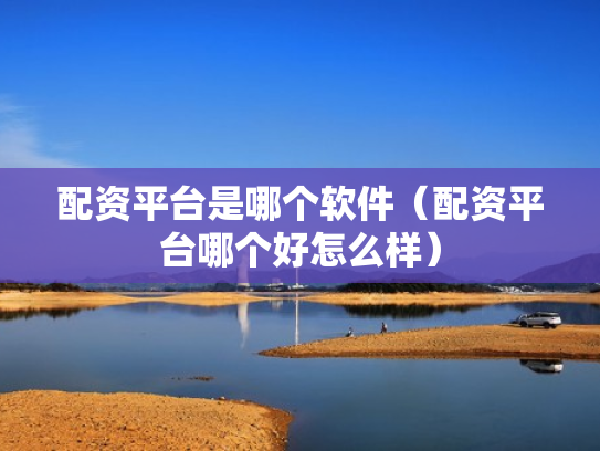 配资平台是哪个软件（配资平台哪个好怎么样）